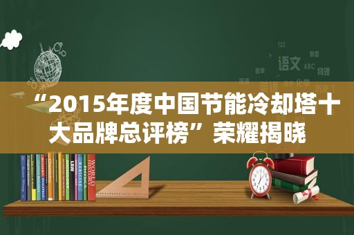 “2015年度中国节能冷却塔十大品牌总评榜”荣耀揭晓