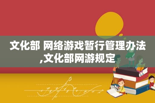 文化部 网络游戏暂行管理办法,文化部网游规定