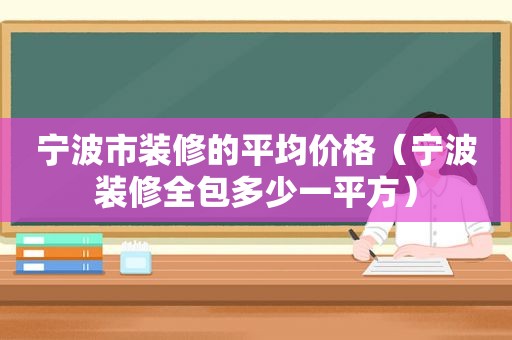 宁波市装修的平均价格（宁波装修全包多少一平方）