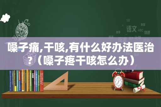 嗓子痛,干咳,有什么好办法医治?（嗓子疼干咳怎么办）