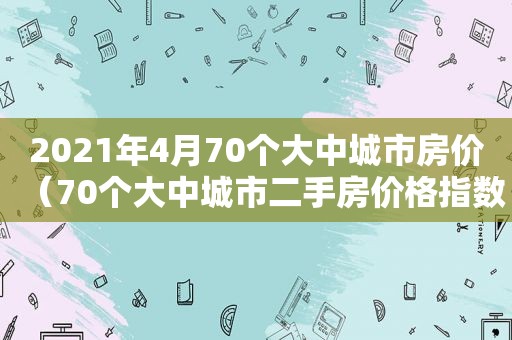 2021年4月70个大中城市房价（70个大中城市二手房价格指数）