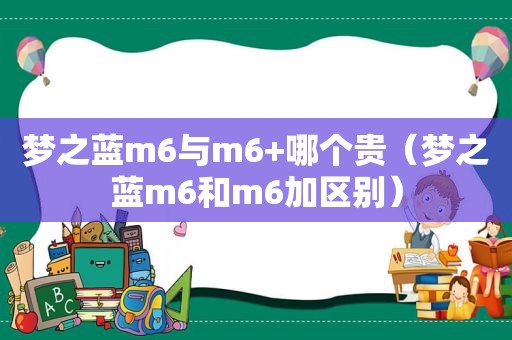 梦之蓝m6与m6+哪个贵（梦之蓝m6和m6加区别）