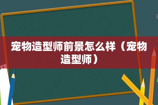 宠物造型师前景怎么样（宠物造型师）