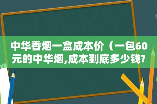 中华香烟一盒成本价（一包60元的中华烟,成本到底多少钱?说出来你都不相信）