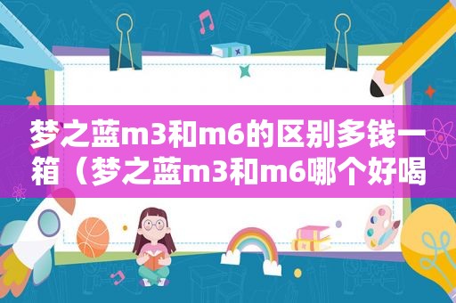 梦之蓝m3和m6的区别多钱一箱（梦之蓝m3和m6哪个好喝）