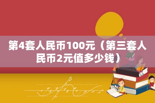 第4套人民币100元（第三套人民币2元值多少钱）