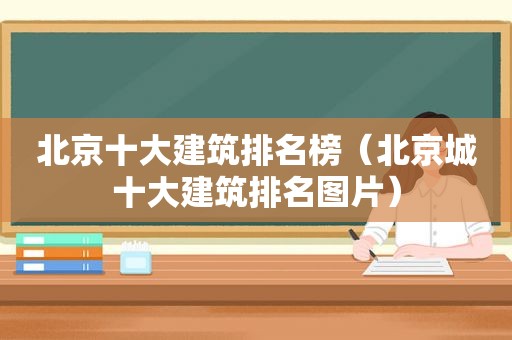 北京十大建筑排名榜（北京城十大建筑排名图片）