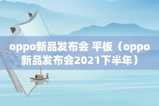 oppo新品发布会 平板（oppo新品发布会2021下半年）