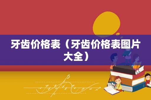 牙齿价格表（牙齿价格表图片大全）