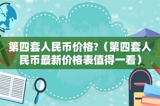 第四套人民币价格?（第四套人民币最新价格表值得一看）