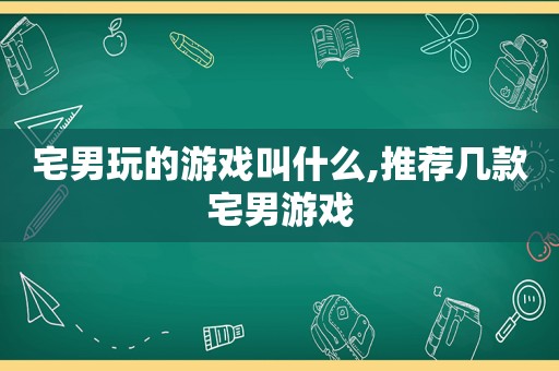 宅男玩的游戏叫什么,推荐几款宅男游戏