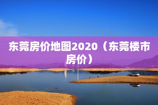 东莞房价地图2020（东莞楼市房价）