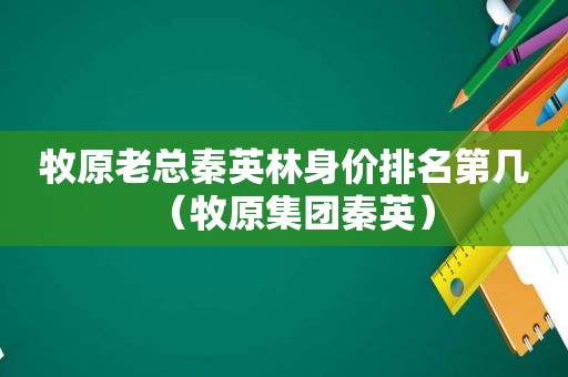 牧原老总秦英林身价排名第几（牧原集团秦英）