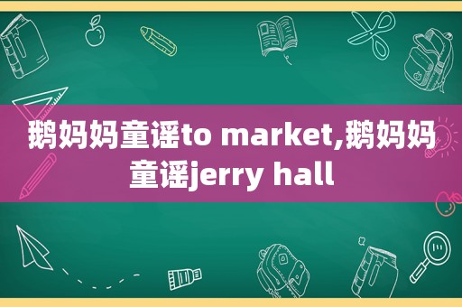 鹅妈妈童谣to market,鹅妈妈童谣jerry hall