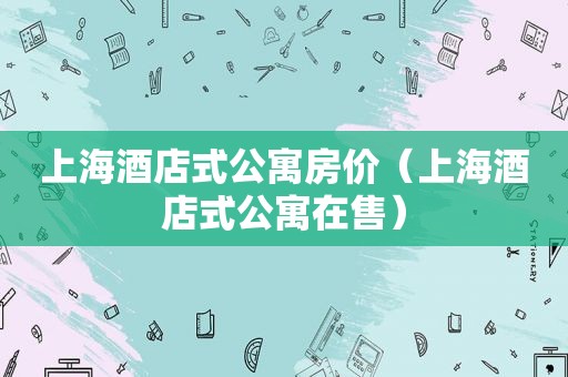 上海酒店式公寓房价（上海酒店式公寓在售）