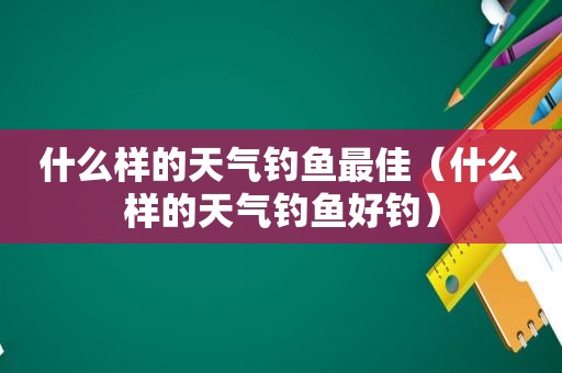 什么样的天气钓鱼最佳（什么样的天气钓鱼好钓）