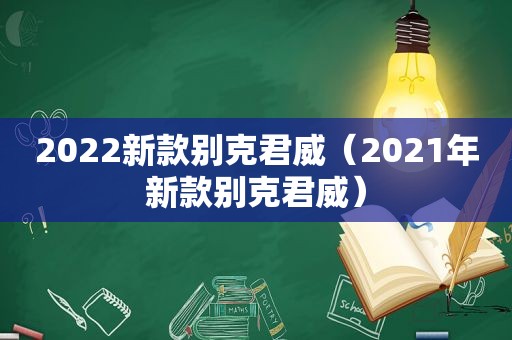 2022新款别克君威（2021年新款别克君威）