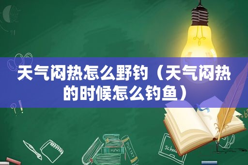 天气闷热怎么野钓（天气闷热的时候怎么钓鱼）