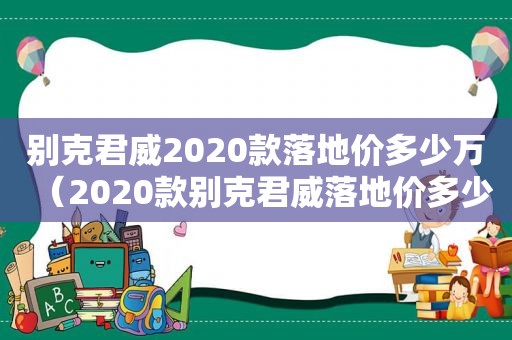 别克君威2020款落地价多少万（2020款别克君威落地价多少钱）