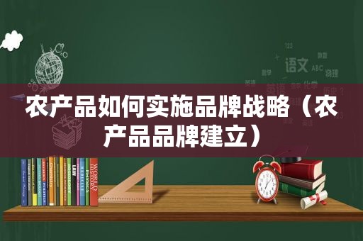 农产品如何实施品牌战略（农产品品牌建立）