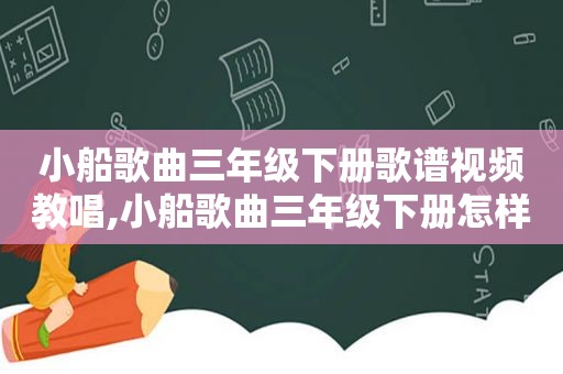 小船歌曲三年级下册歌谱视频教唱,小船歌曲三年级下册怎样唱