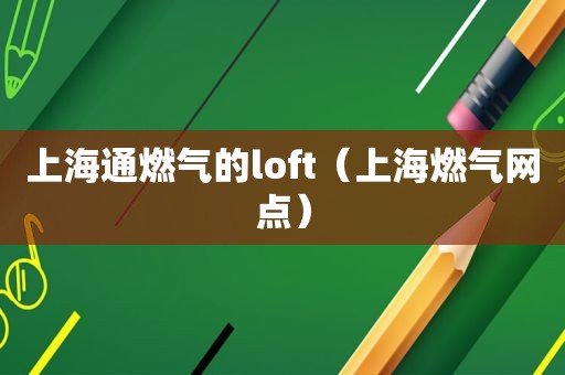 上海通燃气的loft（上海燃气网点）