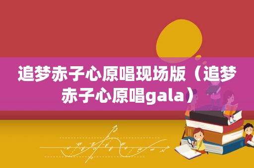 追梦赤子心原唱现场版（追梦赤子心原唱gala）