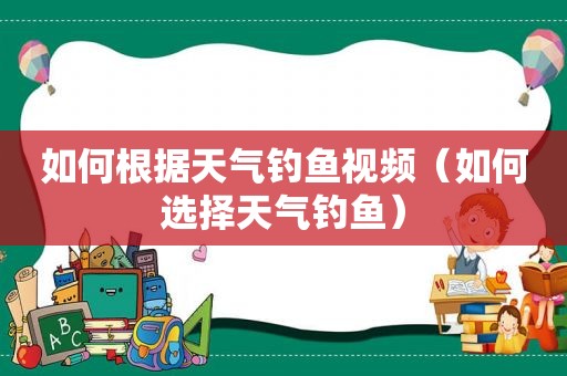 如何根据天气钓鱼视频（如何选择天气钓鱼）