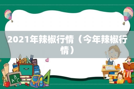 2021年辣椒行情（今年辣椒行情）