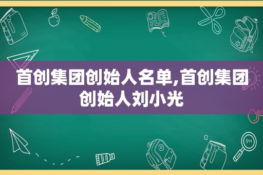 首创集团创始人名单,首创集团创始人刘小光