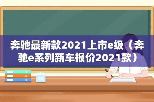 奔驰最新款2021上市e级（奔驰e系列新车报价2021款）