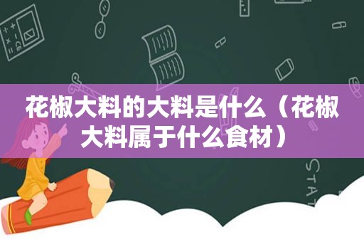 花椒大料的大料是什么（花椒大料属于什么食材）