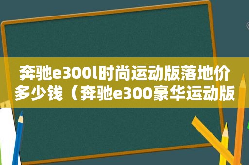 奔驰e300l时尚运动版落地价多少钱（奔驰e300豪华运动版多少钱）