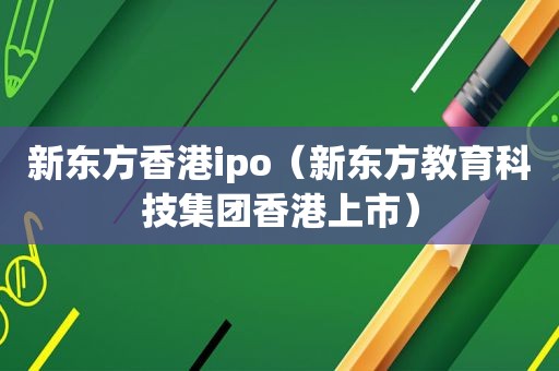 新东方香港ipo（新东方教育科技集团香港上市）