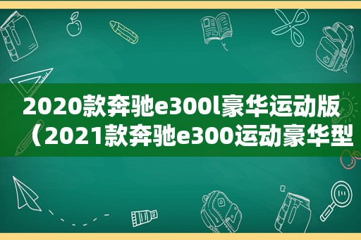 2020款奔驰e300l豪华运动版（2021款奔驰e300运动豪华型配置）