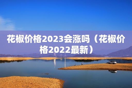 花椒价格2023会涨吗（花椒价格2022最新）