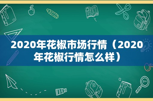 2020年花椒市场行情（2020年花椒行情怎么样）