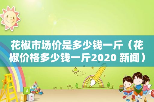 花椒市场价是多少钱一斤（花椒价格多少钱一斤2020 新闻）