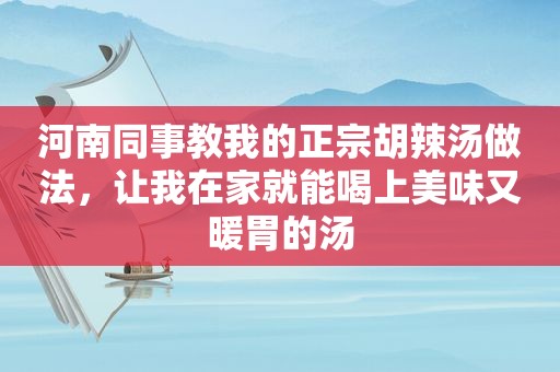 河南同事教我的正宗胡辣汤做法，让我在家就能喝上美味又暖胃的汤