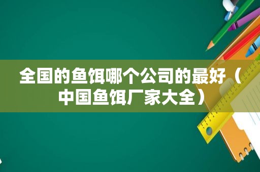 全国的鱼饵哪个公司的最好（中国鱼饵厂家大全）