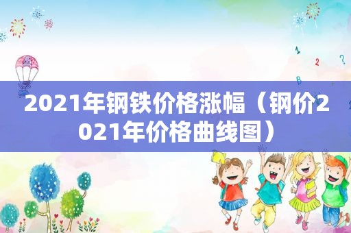 2021年钢铁价格涨幅（钢价2021年价格曲线图）