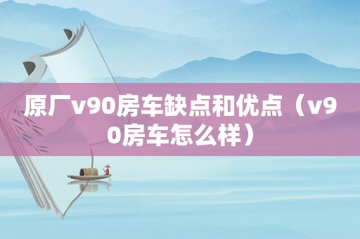 原厂v90房车缺点和优点（v90房车怎么样）