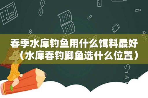 春季水库钓鱼用什么饵料最好（水库春钓鲫鱼选什么位置）