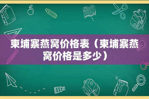 柬埔寨燕窝价格表（柬埔寨燕窝价格是多少）