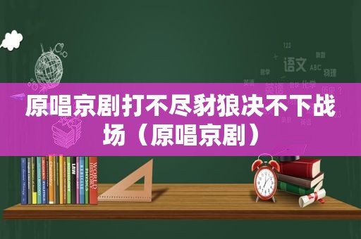 原唱京剧打不尽豺狼决不下战场（原唱京剧）