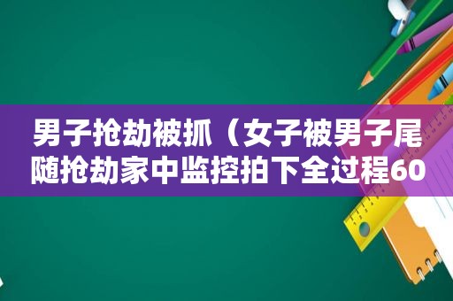 男子抢劫被抓（女子被男子尾随抢劫家中监控拍下全过程6000元）