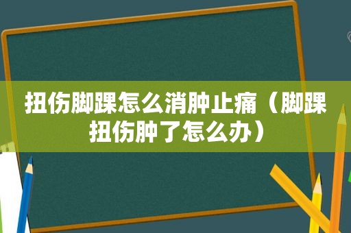 扭伤脚踝怎么消肿止痛（脚踝扭伤肿了怎么办）