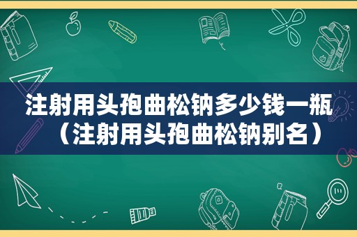 注射用头孢曲松钠多少钱一瓶（注射用头孢曲松钠别名）