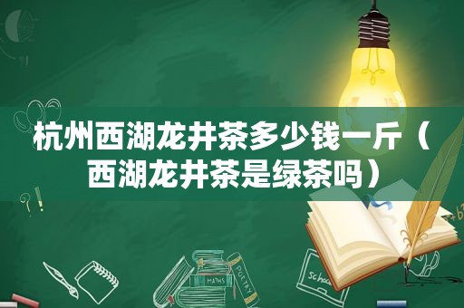 杭州西湖龙井茶多少钱一斤（西湖龙井茶是绿茶吗）