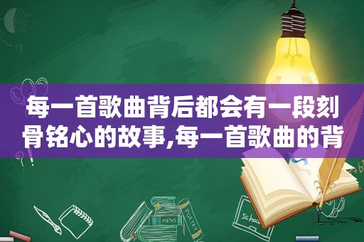 每一首歌曲背后都会有一段刻骨铭心的故事,每一首歌曲的背后都有一段感人的故事